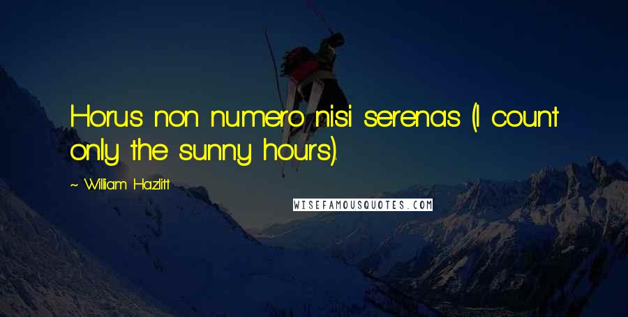 William Hazlitt Quotes: Horus non numero nisi serenas (I count only the sunny hours).