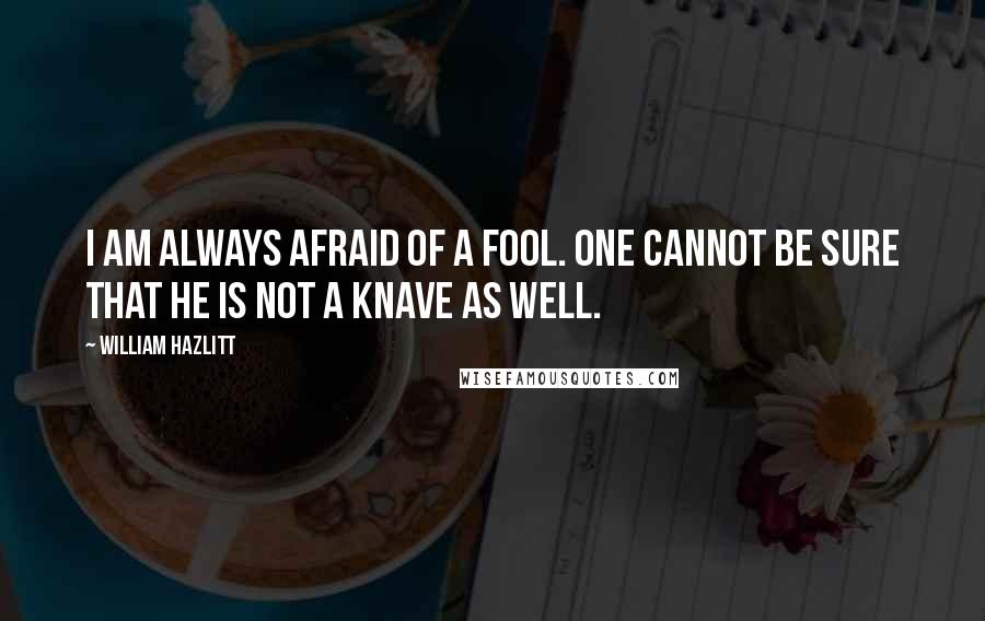 William Hazlitt Quotes: I am always afraid of a fool. One cannot be sure that he is not a knave as well.