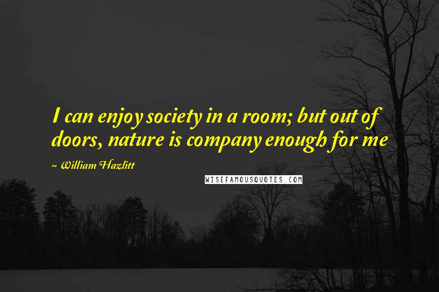 William Hazlitt Quotes: I can enjoy society in a room; but out of doors, nature is company enough for me