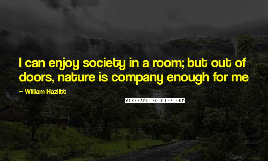 William Hazlitt Quotes: I can enjoy society in a room; but out of doors, nature is company enough for me