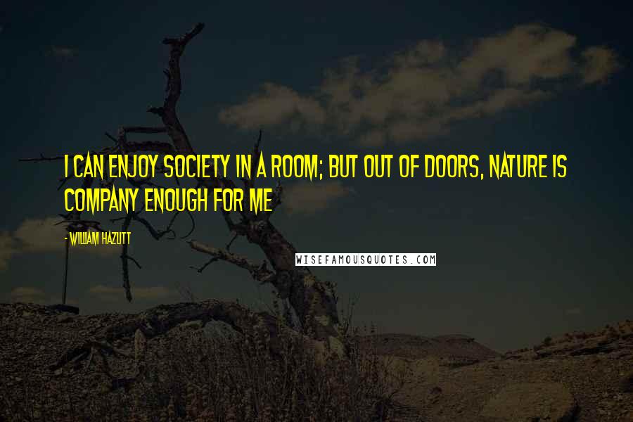 William Hazlitt Quotes: I can enjoy society in a room; but out of doors, nature is company enough for me