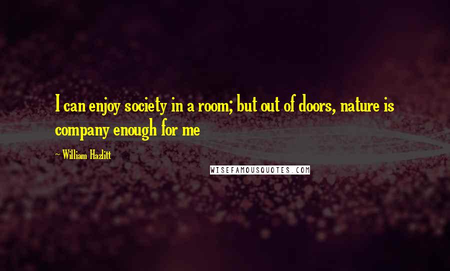 William Hazlitt Quotes: I can enjoy society in a room; but out of doors, nature is company enough for me