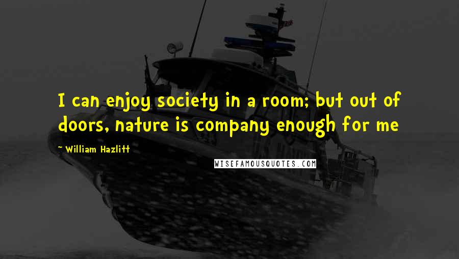 William Hazlitt Quotes: I can enjoy society in a room; but out of doors, nature is company enough for me