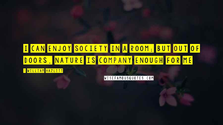 William Hazlitt Quotes: I can enjoy society in a room; but out of doors, nature is company enough for me