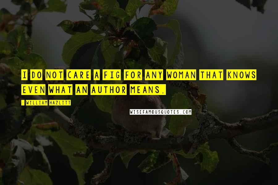 William Hazlitt Quotes: I do not care a fig for any woman that knows even what an author means.