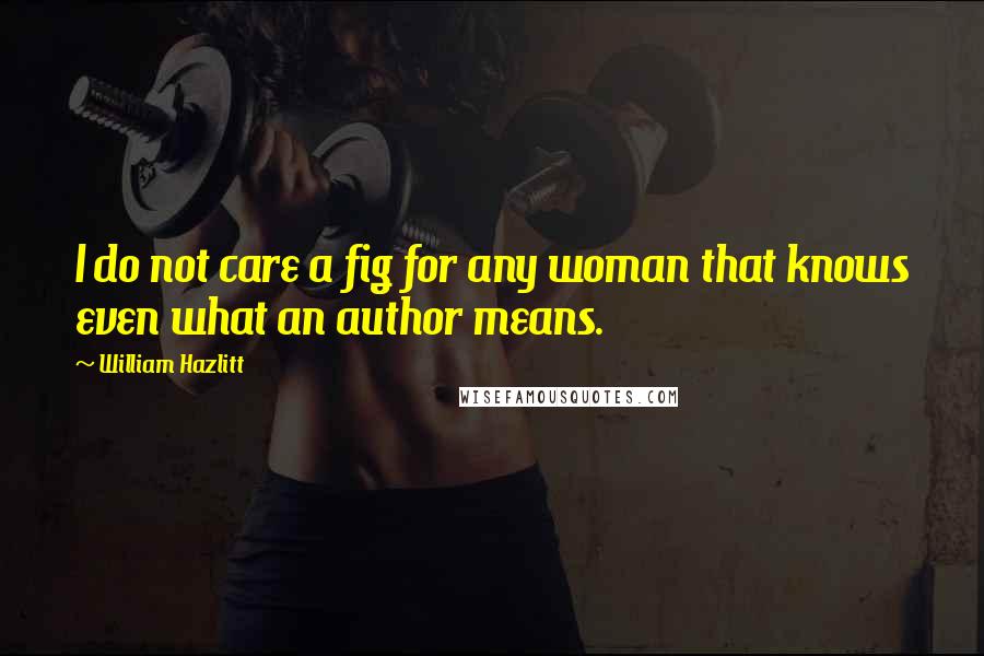 William Hazlitt Quotes: I do not care a fig for any woman that knows even what an author means.