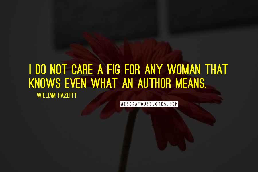 William Hazlitt Quotes: I do not care a fig for any woman that knows even what an author means.