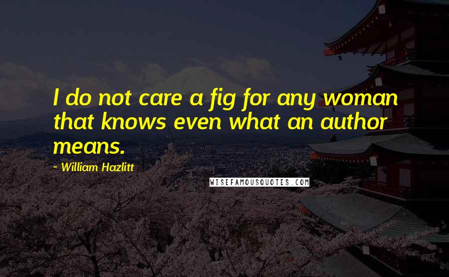 William Hazlitt Quotes: I do not care a fig for any woman that knows even what an author means.