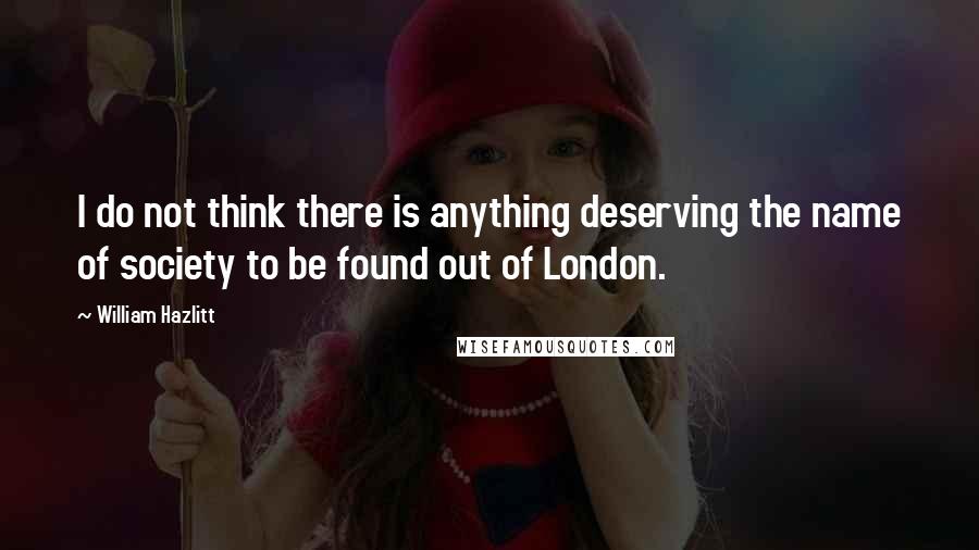 William Hazlitt Quotes: I do not think there is anything deserving the name of society to be found out of London.