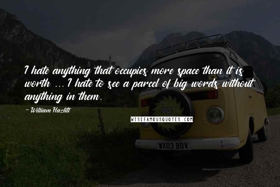 William Hazlitt Quotes: I hate anything that occupies more space than it is worth ... I hate to see a parcel of big words without anything in them.