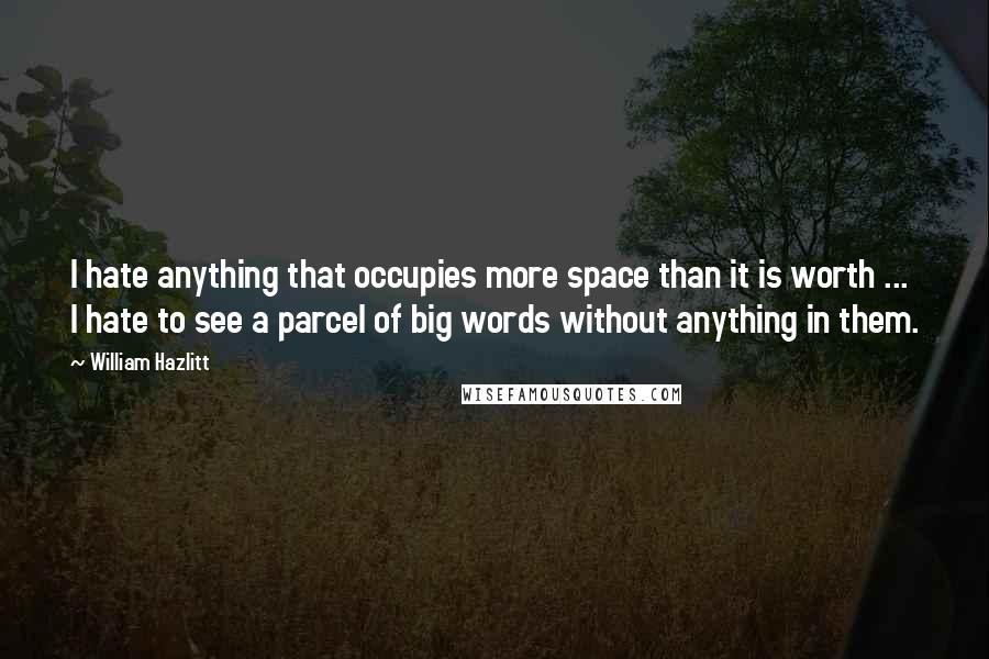 William Hazlitt Quotes: I hate anything that occupies more space than it is worth ... I hate to see a parcel of big words without anything in them.