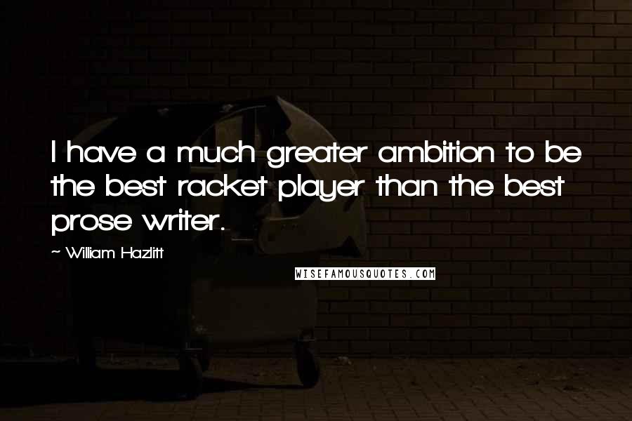 William Hazlitt Quotes: I have a much greater ambition to be the best racket player than the best prose writer.