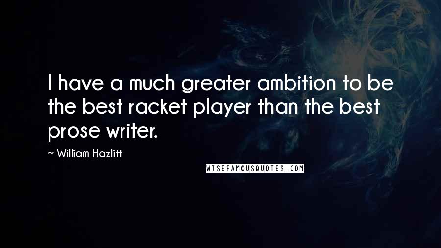 William Hazlitt Quotes: I have a much greater ambition to be the best racket player than the best prose writer.