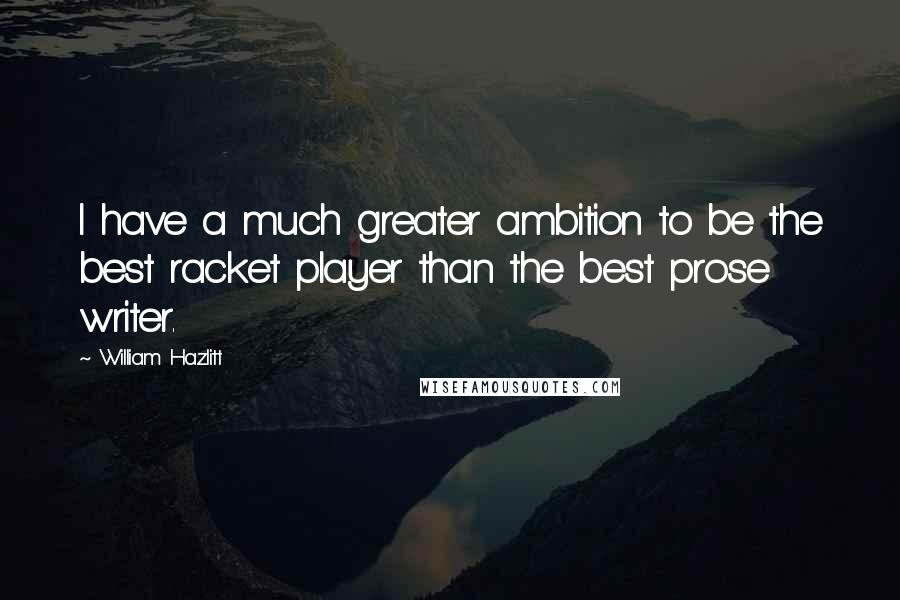 William Hazlitt Quotes: I have a much greater ambition to be the best racket player than the best prose writer.