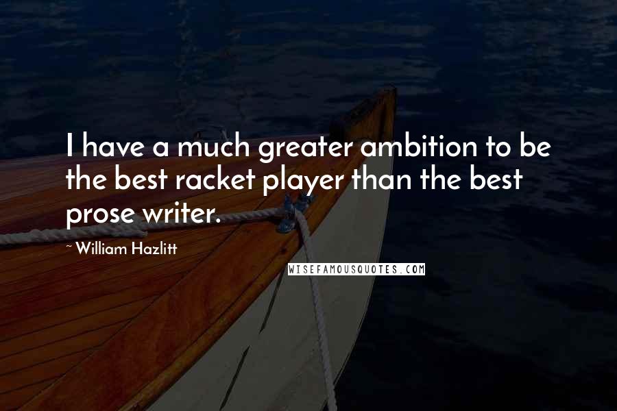 William Hazlitt Quotes: I have a much greater ambition to be the best racket player than the best prose writer.