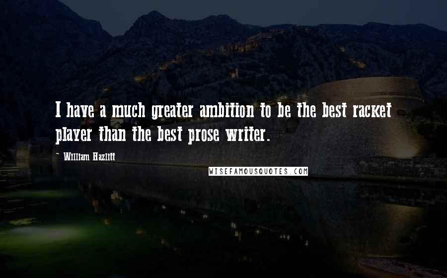 William Hazlitt Quotes: I have a much greater ambition to be the best racket player than the best prose writer.