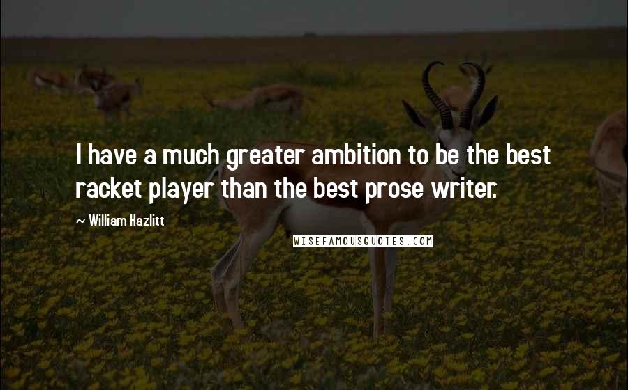 William Hazlitt Quotes: I have a much greater ambition to be the best racket player than the best prose writer.