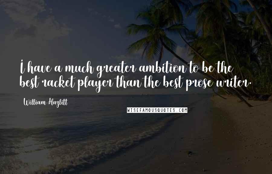 William Hazlitt Quotes: I have a much greater ambition to be the best racket player than the best prose writer.