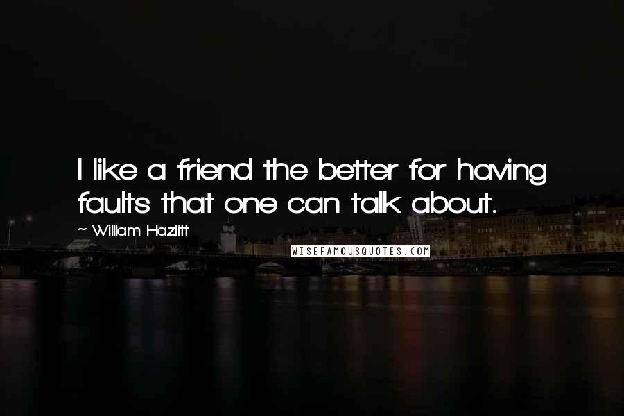 William Hazlitt Quotes: I like a friend the better for having faults that one can talk about.