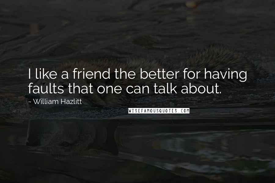 William Hazlitt Quotes: I like a friend the better for having faults that one can talk about.