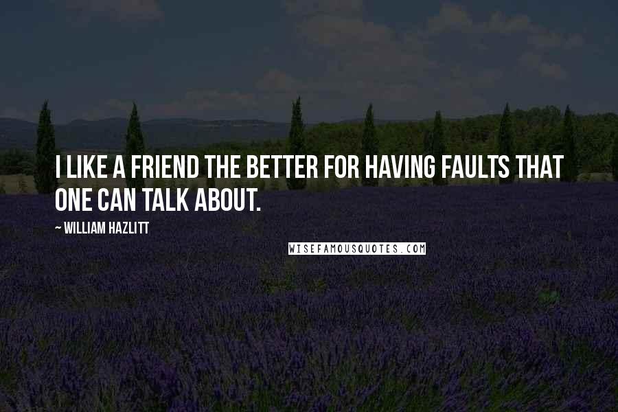 William Hazlitt Quotes: I like a friend the better for having faults that one can talk about.