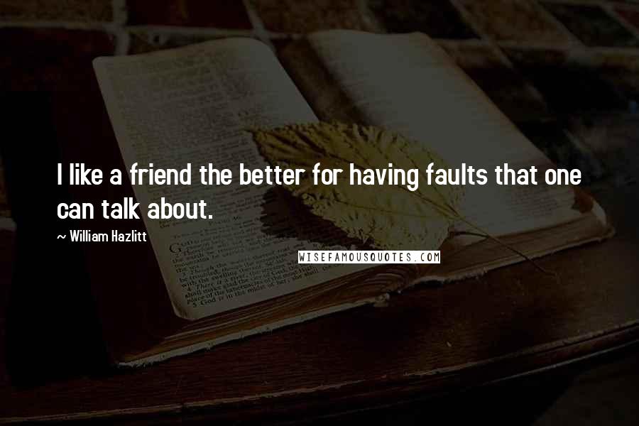 William Hazlitt Quotes: I like a friend the better for having faults that one can talk about.