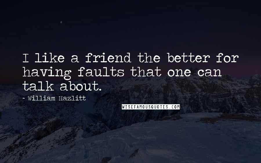William Hazlitt Quotes: I like a friend the better for having faults that one can talk about.