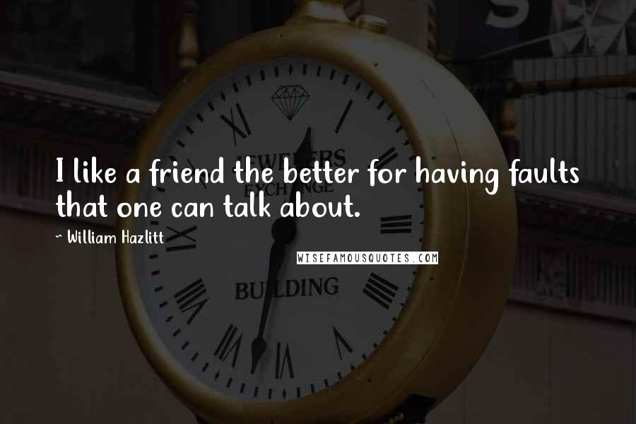 William Hazlitt Quotes: I like a friend the better for having faults that one can talk about.