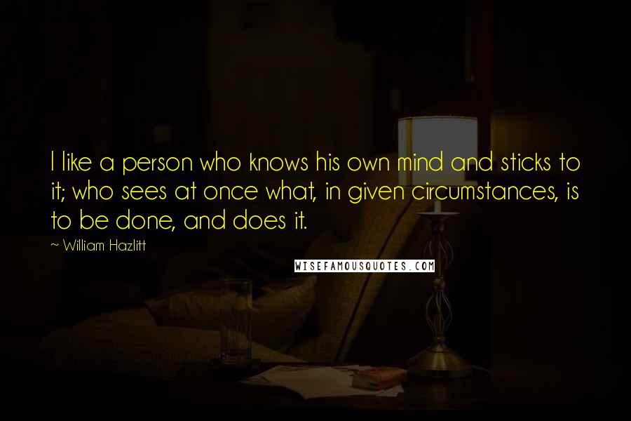 William Hazlitt Quotes: I like a person who knows his own mind and sticks to it; who sees at once what, in given circumstances, is to be done, and does it.