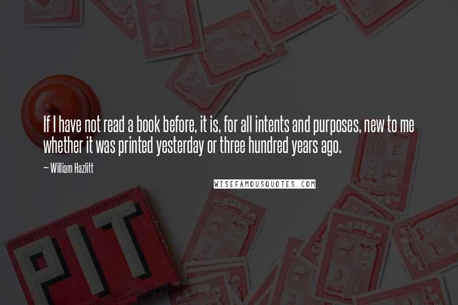William Hazlitt Quotes: If I have not read a book before, it is, for all intents and purposes, new to me whether it was printed yesterday or three hundred years ago.