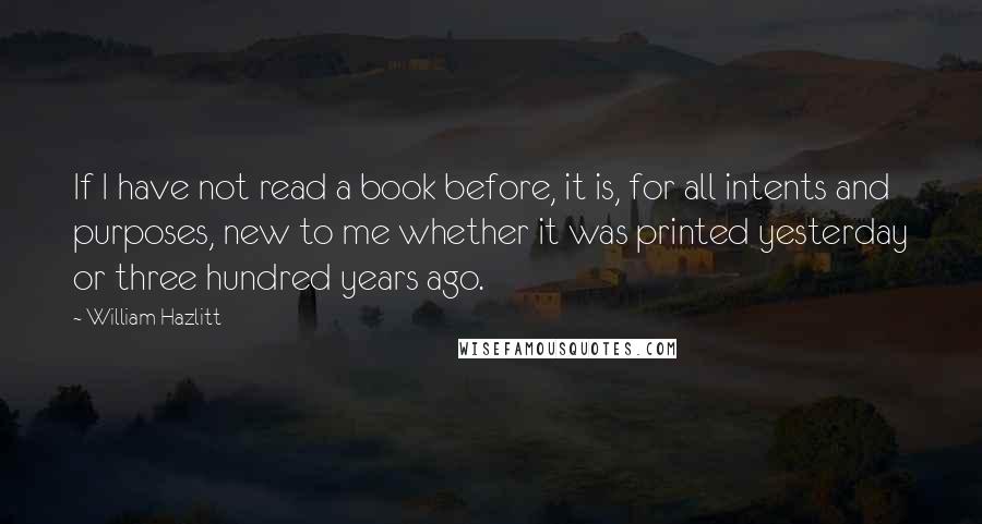 William Hazlitt Quotes: If I have not read a book before, it is, for all intents and purposes, new to me whether it was printed yesterday or three hundred years ago.