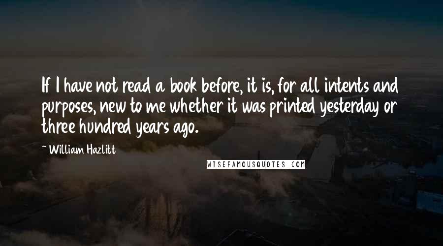 William Hazlitt Quotes: If I have not read a book before, it is, for all intents and purposes, new to me whether it was printed yesterday or three hundred years ago.