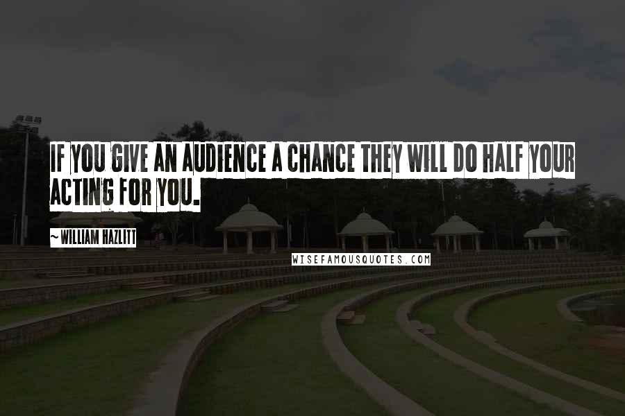 William Hazlitt Quotes: If you give an audience a chance they will do half your acting for you.