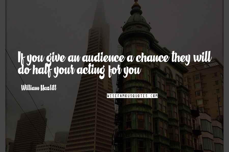 William Hazlitt Quotes: If you give an audience a chance they will do half your acting for you.