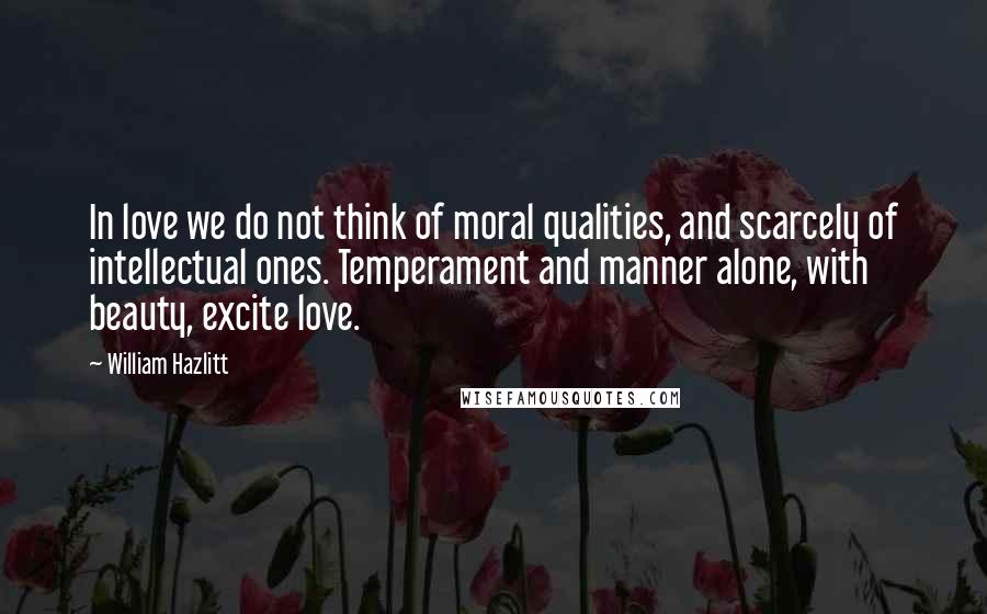 William Hazlitt Quotes: In love we do not think of moral qualities, and scarcely of intellectual ones. Temperament and manner alone, with beauty, excite love.