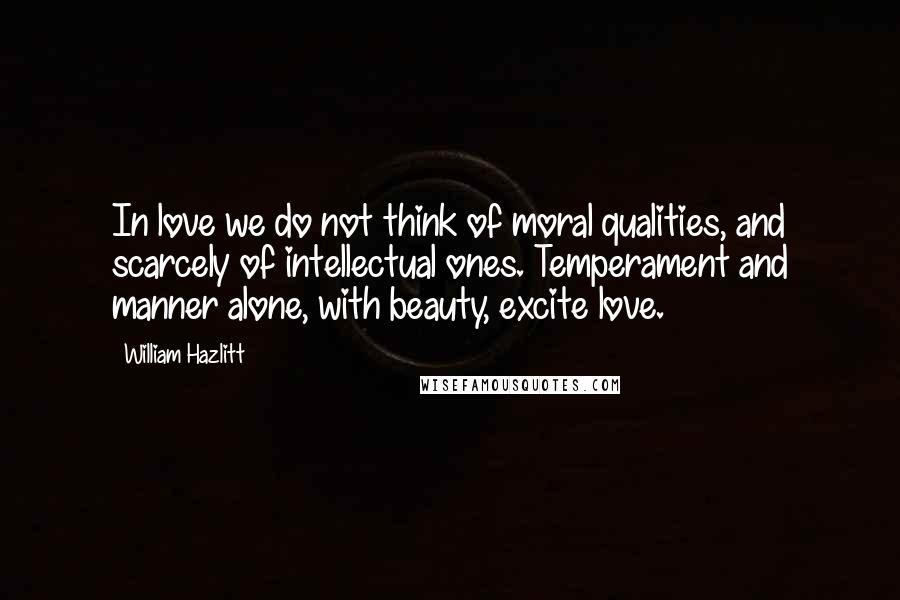 William Hazlitt Quotes: In love we do not think of moral qualities, and scarcely of intellectual ones. Temperament and manner alone, with beauty, excite love.