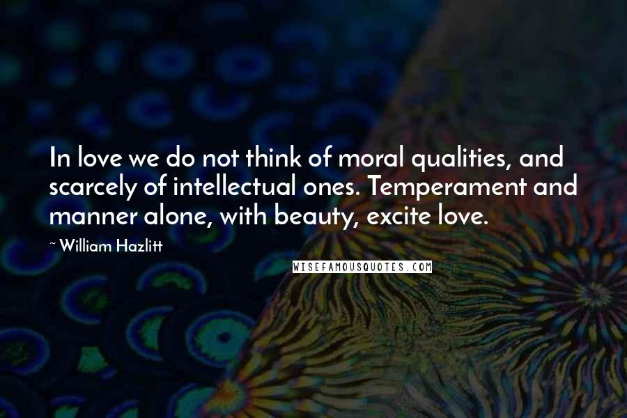 William Hazlitt Quotes: In love we do not think of moral qualities, and scarcely of intellectual ones. Temperament and manner alone, with beauty, excite love.