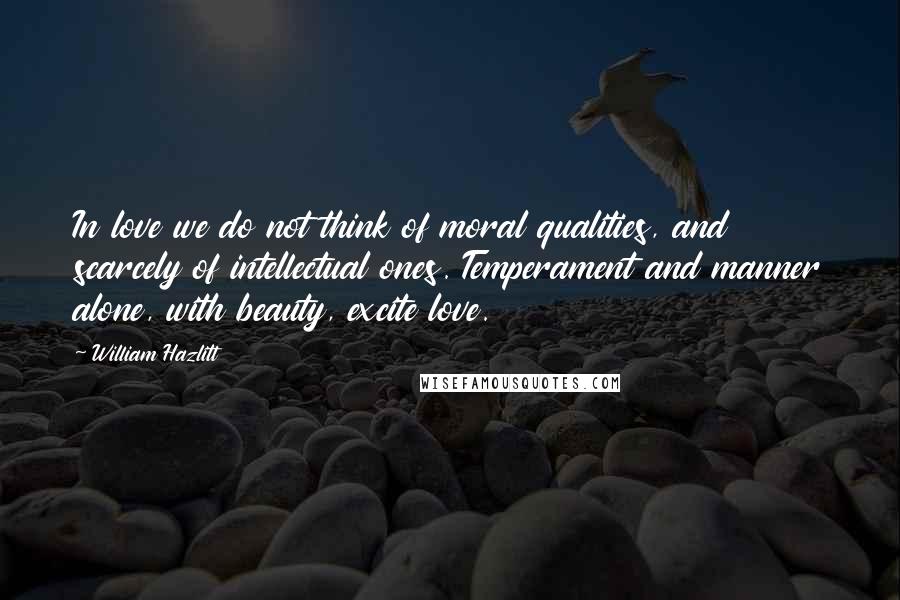 William Hazlitt Quotes: In love we do not think of moral qualities, and scarcely of intellectual ones. Temperament and manner alone, with beauty, excite love.