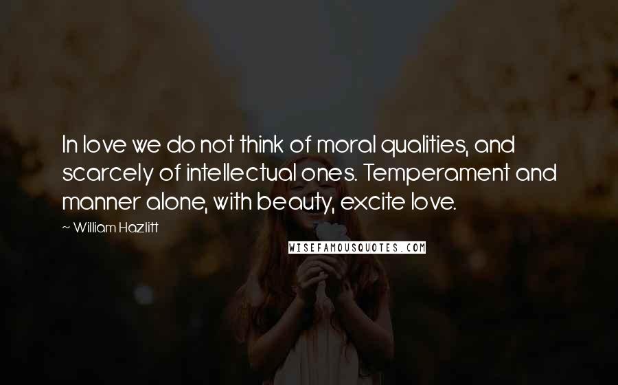 William Hazlitt Quotes: In love we do not think of moral qualities, and scarcely of intellectual ones. Temperament and manner alone, with beauty, excite love.
