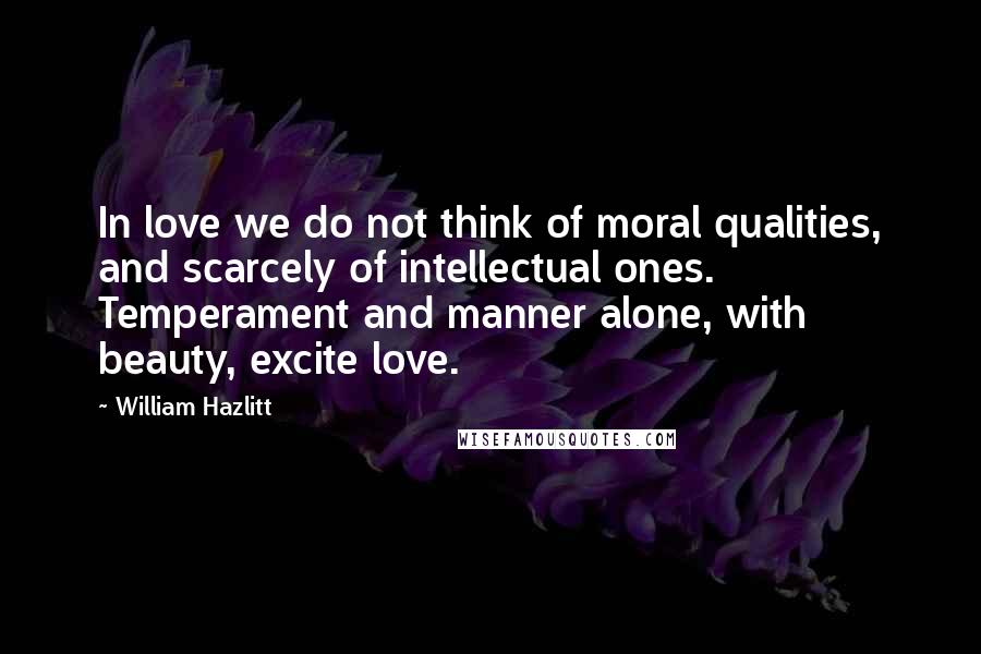 William Hazlitt Quotes: In love we do not think of moral qualities, and scarcely of intellectual ones. Temperament and manner alone, with beauty, excite love.