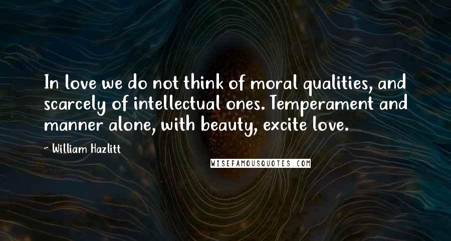 William Hazlitt Quotes: In love we do not think of moral qualities, and scarcely of intellectual ones. Temperament and manner alone, with beauty, excite love.