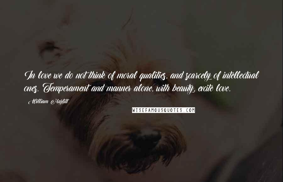 William Hazlitt Quotes: In love we do not think of moral qualities, and scarcely of intellectual ones. Temperament and manner alone, with beauty, excite love.