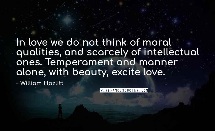 William Hazlitt Quotes: In love we do not think of moral qualities, and scarcely of intellectual ones. Temperament and manner alone, with beauty, excite love.