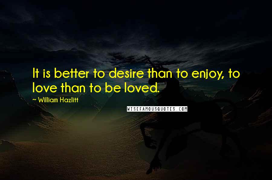 William Hazlitt Quotes: It is better to desire than to enjoy, to love than to be loved.