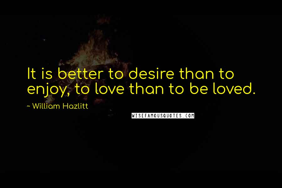 William Hazlitt Quotes: It is better to desire than to enjoy, to love than to be loved.