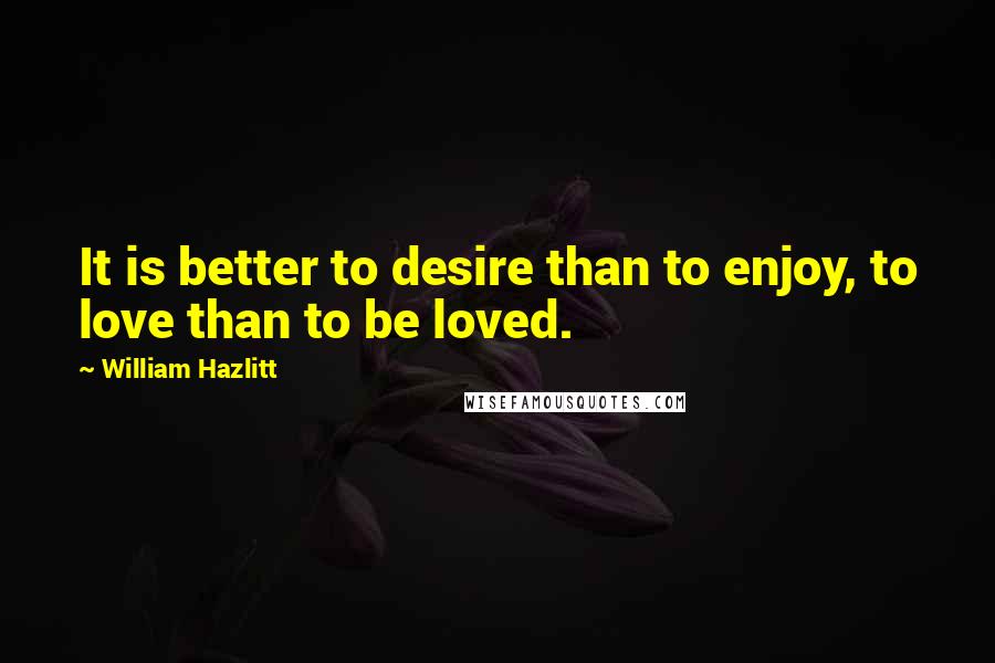 William Hazlitt Quotes: It is better to desire than to enjoy, to love than to be loved.