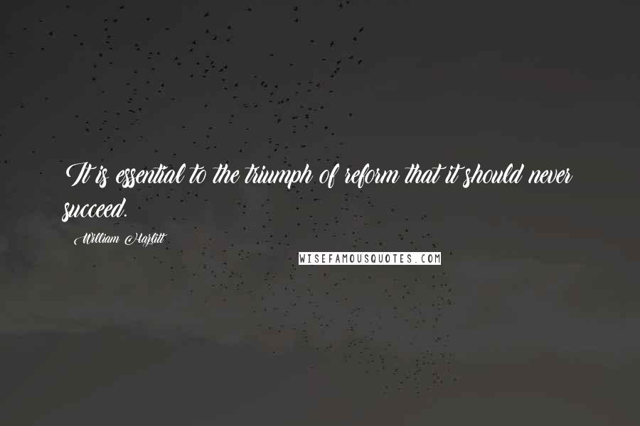 William Hazlitt Quotes: It is essential to the triumph of reform that it should never succeed.