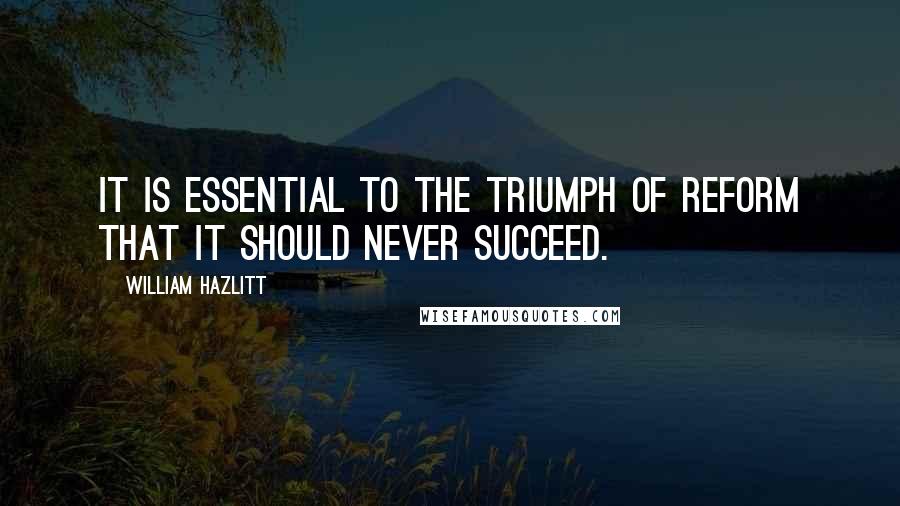 William Hazlitt Quotes: It is essential to the triumph of reform that it should never succeed.