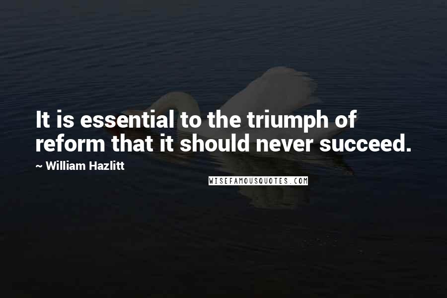 William Hazlitt Quotes: It is essential to the triumph of reform that it should never succeed.