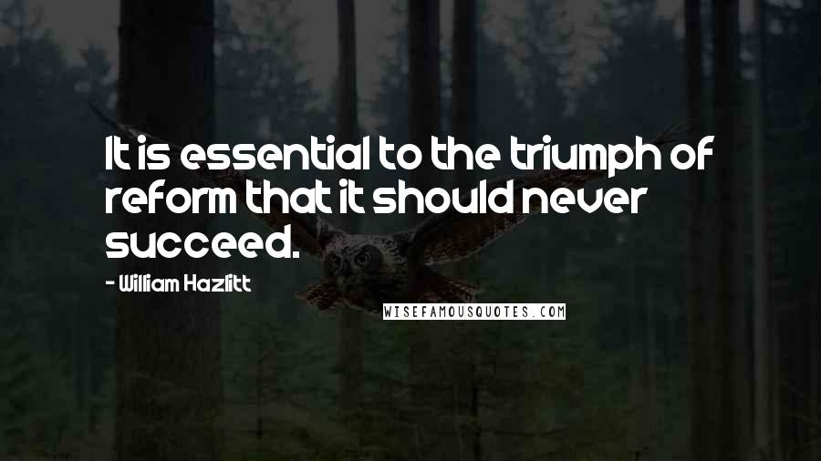 William Hazlitt Quotes: It is essential to the triumph of reform that it should never succeed.